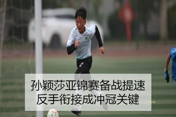孙颖莎亚锦赛备战提速 反手衔接成冲冠关键