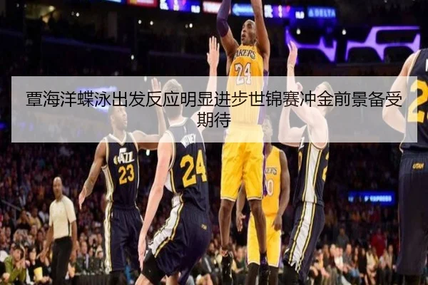 覃海洋蝶泳出发反应明显进步世锦赛冲金前景备受期待